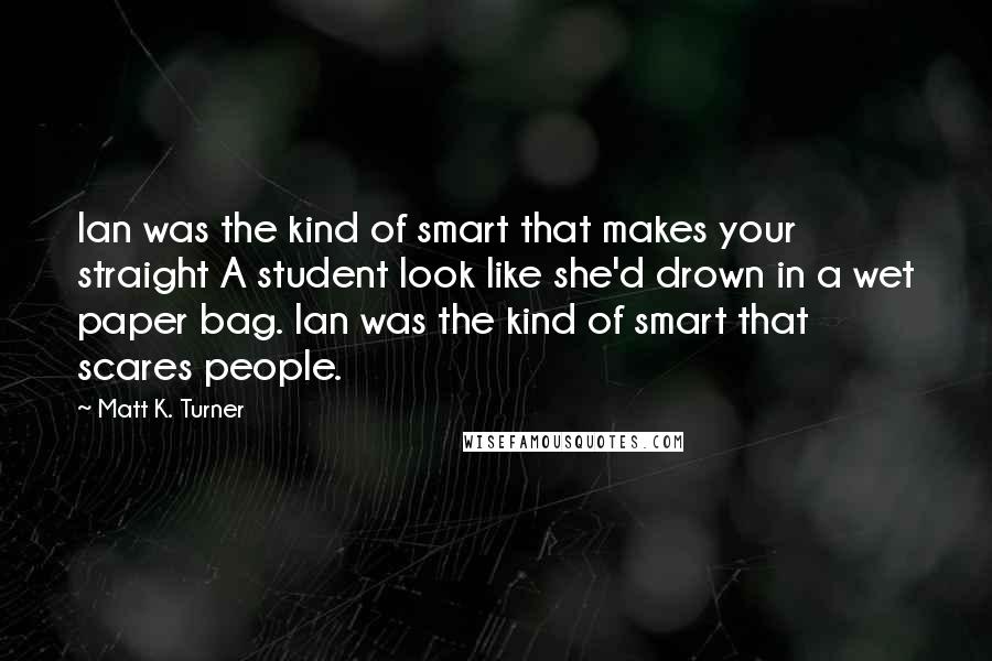 Matt K. Turner Quotes: Ian was the kind of smart that makes your straight A student look like she'd drown in a wet paper bag. Ian was the kind of smart that scares people.