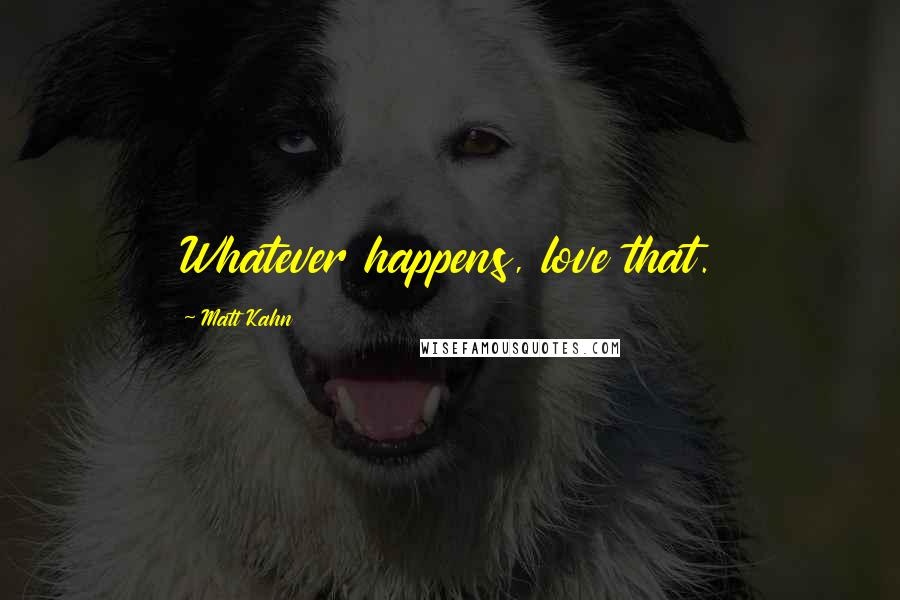 Matt Kahn Quotes: Whatever happens, love that.