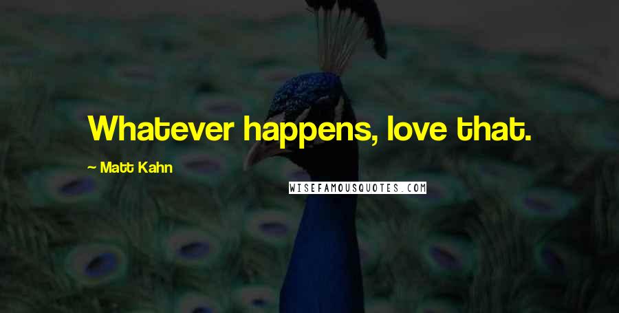 Matt Kahn Quotes: Whatever happens, love that.