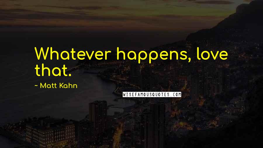 Matt Kahn Quotes: Whatever happens, love that.