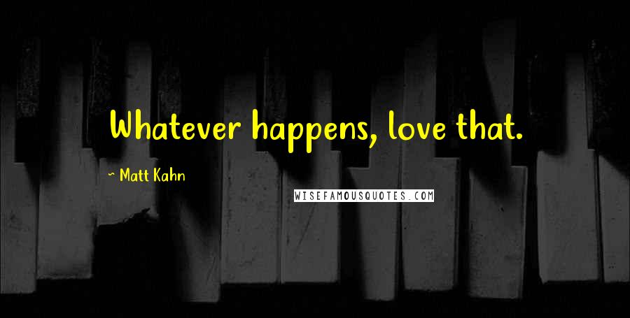 Matt Kahn Quotes: Whatever happens, love that.