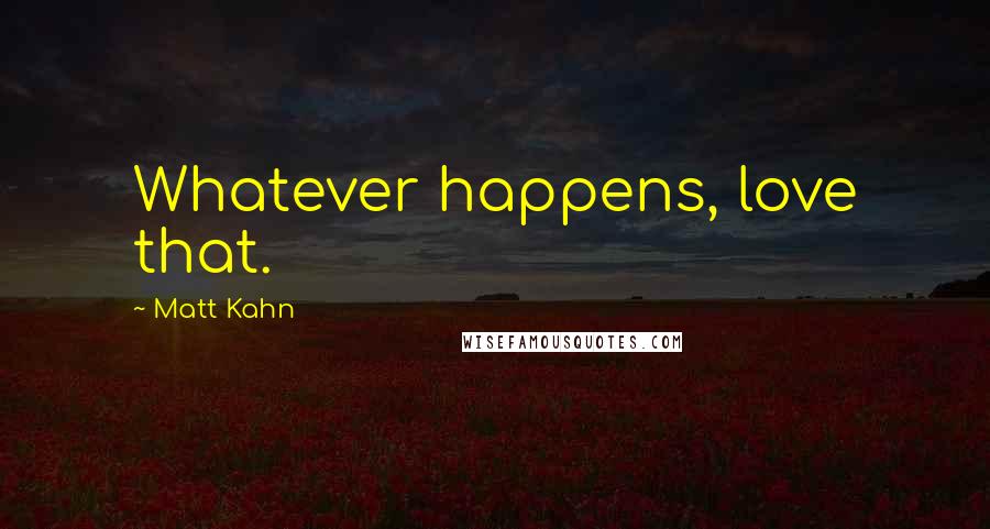 Matt Kahn Quotes: Whatever happens, love that.