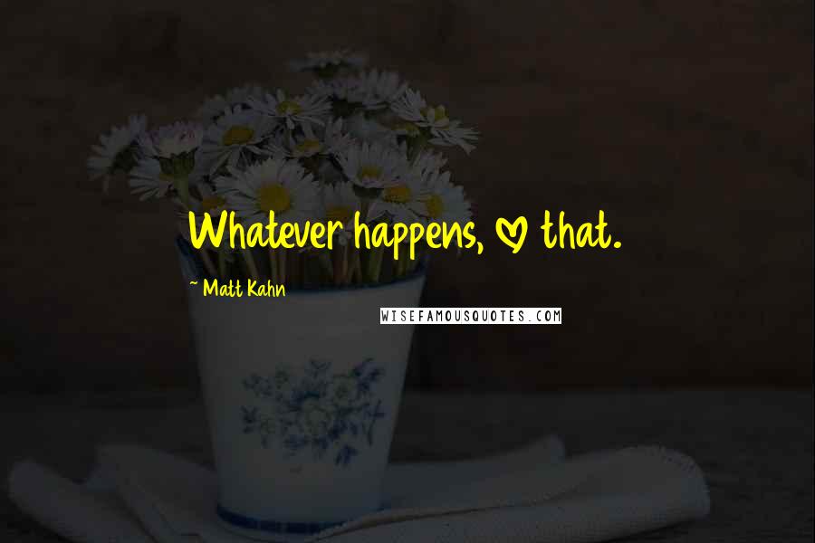 Matt Kahn Quotes: Whatever happens, love that.