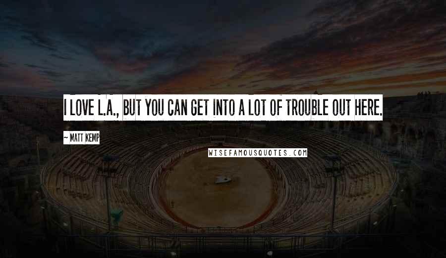 Matt Kemp Quotes: I love L.A., but you can get into a lot of trouble out here.