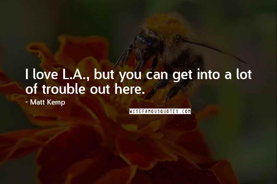 Matt Kemp Quotes: I love L.A., but you can get into a lot of trouble out here.