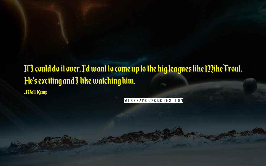 Matt Kemp Quotes: If I could do it over, I'd want to come up to the big leagues like Mike Trout. He's exciting and I like watching him.