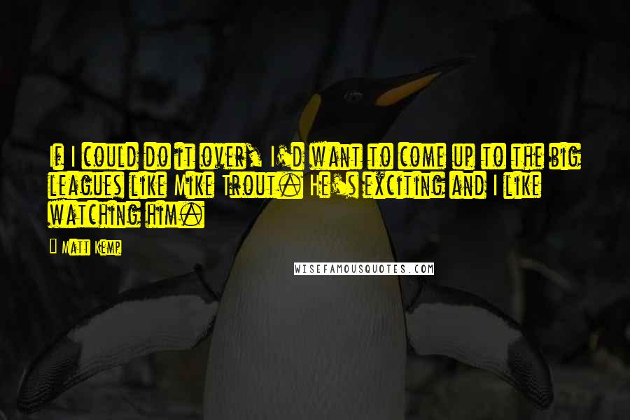 Matt Kemp Quotes: If I could do it over, I'd want to come up to the big leagues like Mike Trout. He's exciting and I like watching him.