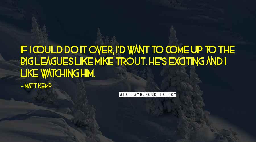 Matt Kemp Quotes: If I could do it over, I'd want to come up to the big leagues like Mike Trout. He's exciting and I like watching him.