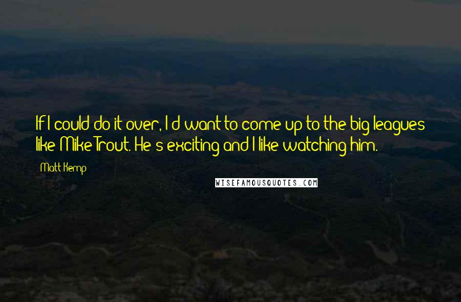 Matt Kemp Quotes: If I could do it over, I'd want to come up to the big leagues like Mike Trout. He's exciting and I like watching him.