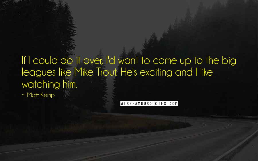 Matt Kemp Quotes: If I could do it over, I'd want to come up to the big leagues like Mike Trout. He's exciting and I like watching him.