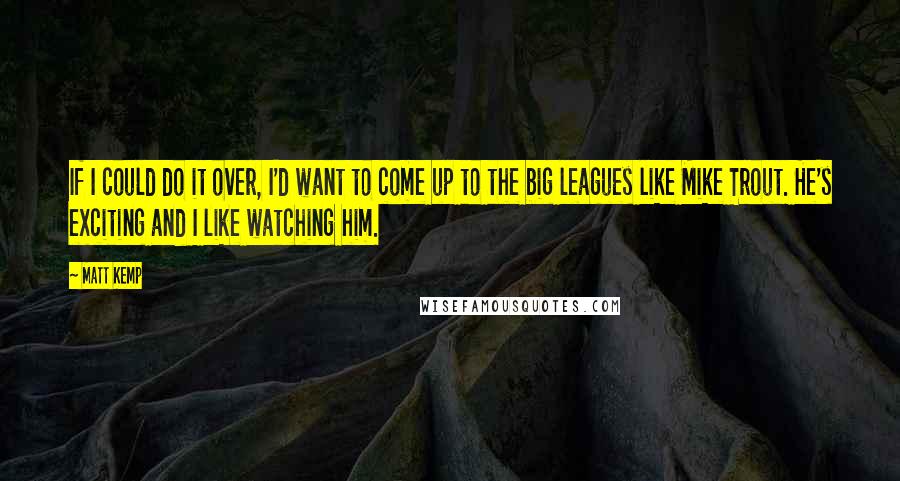 Matt Kemp Quotes: If I could do it over, I'd want to come up to the big leagues like Mike Trout. He's exciting and I like watching him.