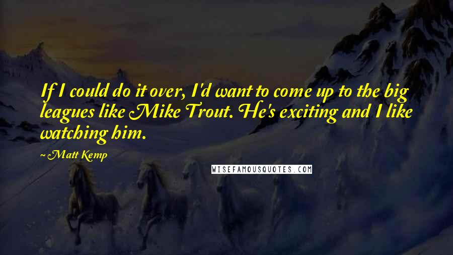 Matt Kemp Quotes: If I could do it over, I'd want to come up to the big leagues like Mike Trout. He's exciting and I like watching him.