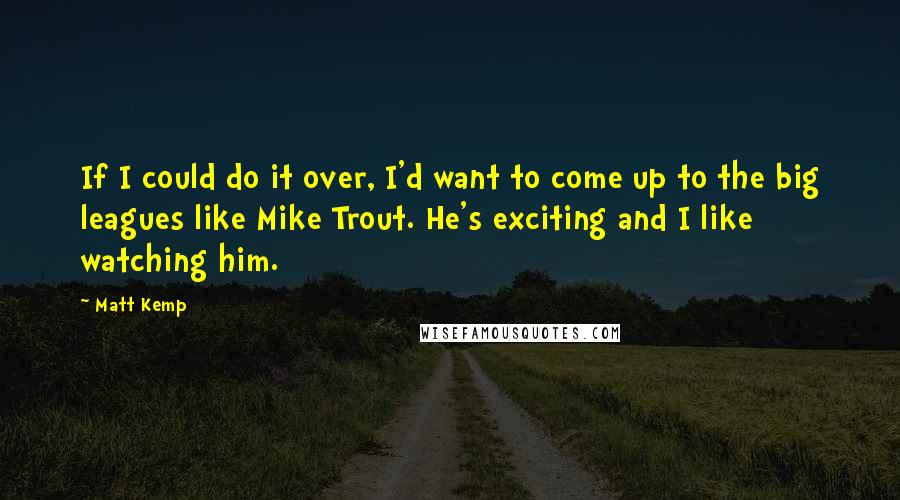 Matt Kemp Quotes: If I could do it over, I'd want to come up to the big leagues like Mike Trout. He's exciting and I like watching him.