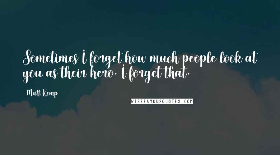Matt Kemp Quotes: Sometimes I forget how much people look at you as their hero. I forget that.