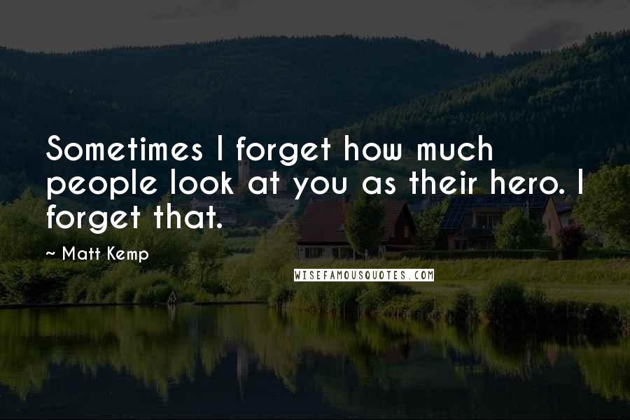 Matt Kemp Quotes: Sometimes I forget how much people look at you as their hero. I forget that.