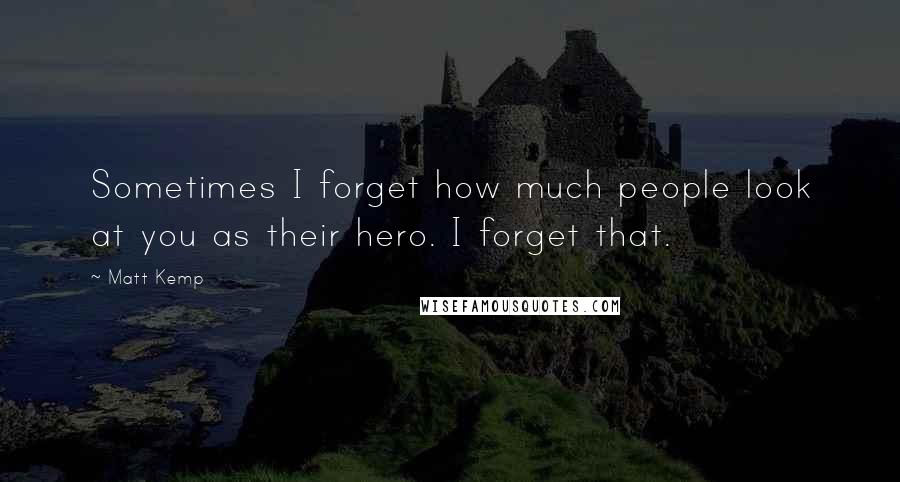 Matt Kemp Quotes: Sometimes I forget how much people look at you as their hero. I forget that.