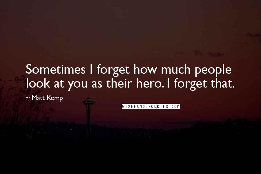 Matt Kemp Quotes: Sometimes I forget how much people look at you as their hero. I forget that.