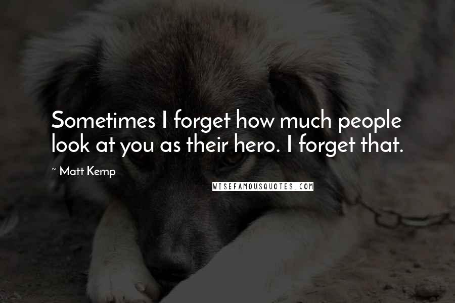 Matt Kemp Quotes: Sometimes I forget how much people look at you as their hero. I forget that.