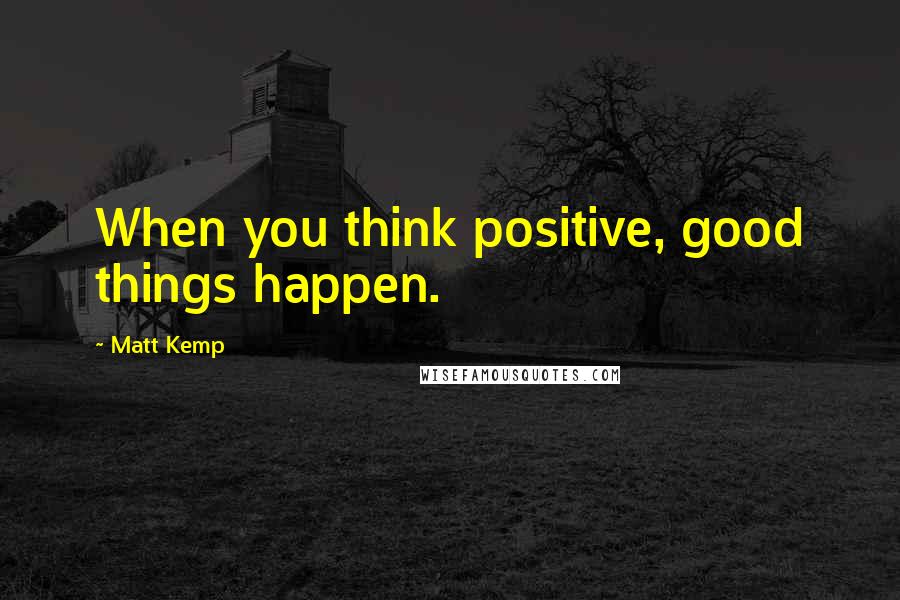 Matt Kemp Quotes: When you think positive, good things happen.