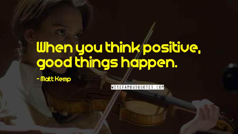 Matt Kemp Quotes: When you think positive, good things happen.