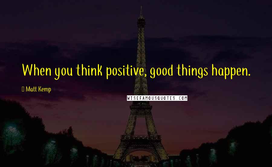 Matt Kemp Quotes: When you think positive, good things happen.