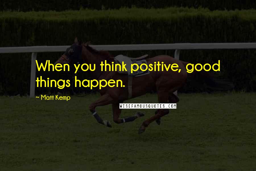 Matt Kemp Quotes: When you think positive, good things happen.