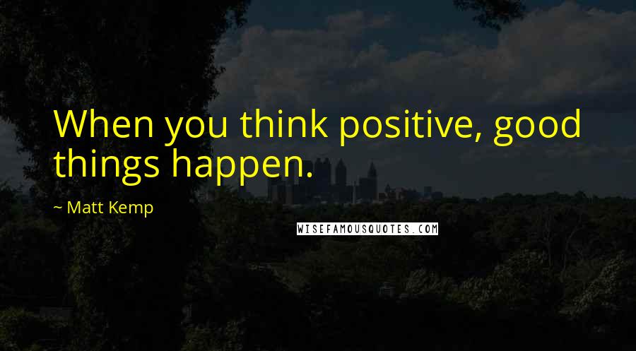 Matt Kemp Quotes: When you think positive, good things happen.