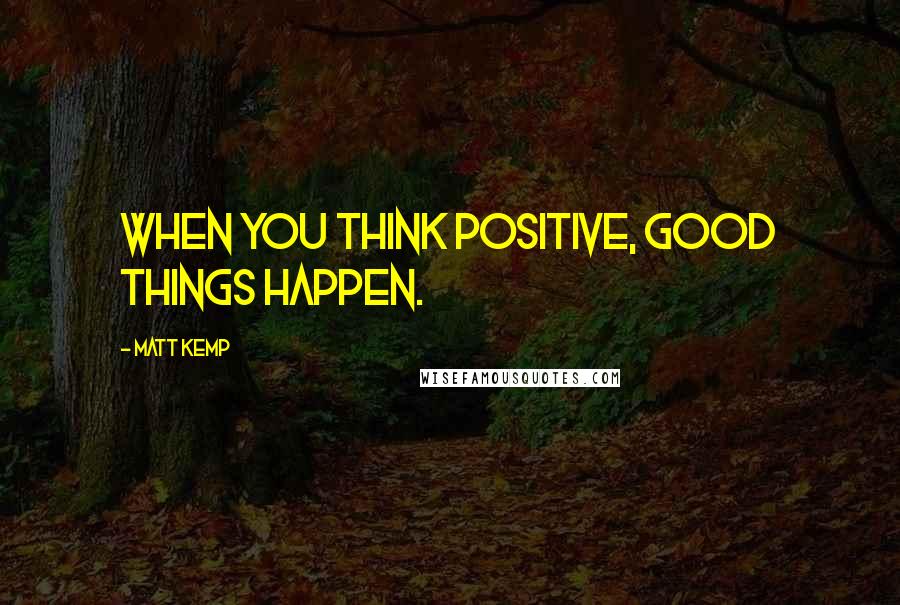 Matt Kemp Quotes: When you think positive, good things happen.