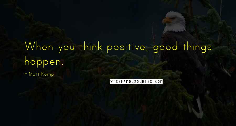 Matt Kemp Quotes: When you think positive, good things happen.