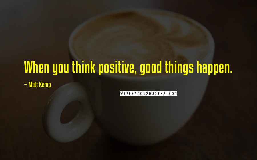 Matt Kemp Quotes: When you think positive, good things happen.