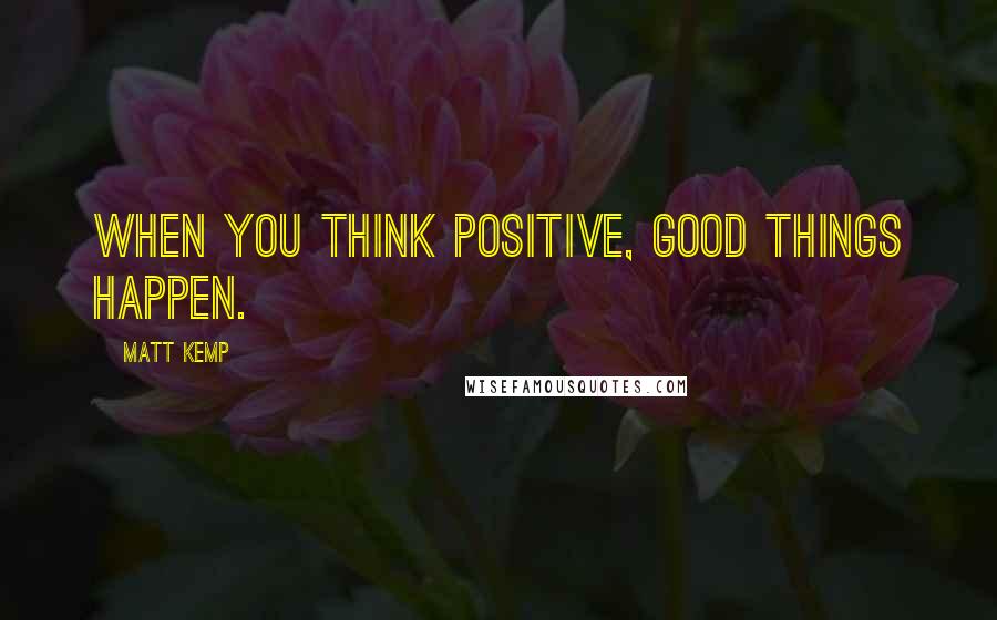 Matt Kemp Quotes: When you think positive, good things happen.
