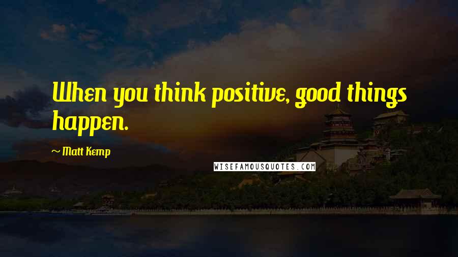 Matt Kemp Quotes: When you think positive, good things happen.