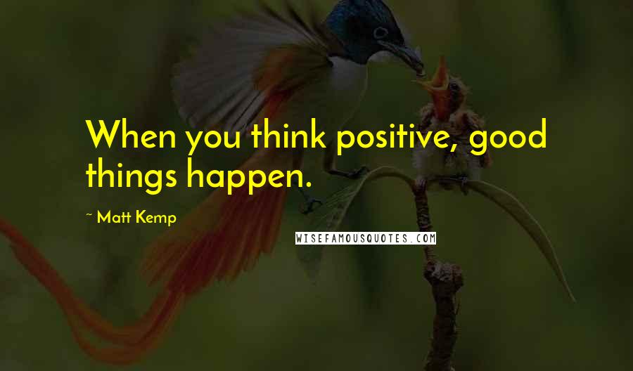 Matt Kemp Quotes: When you think positive, good things happen.