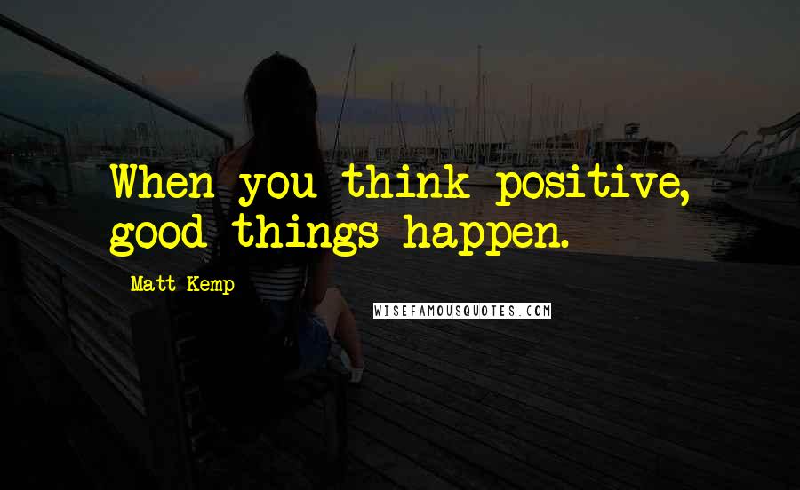 Matt Kemp Quotes: When you think positive, good things happen.