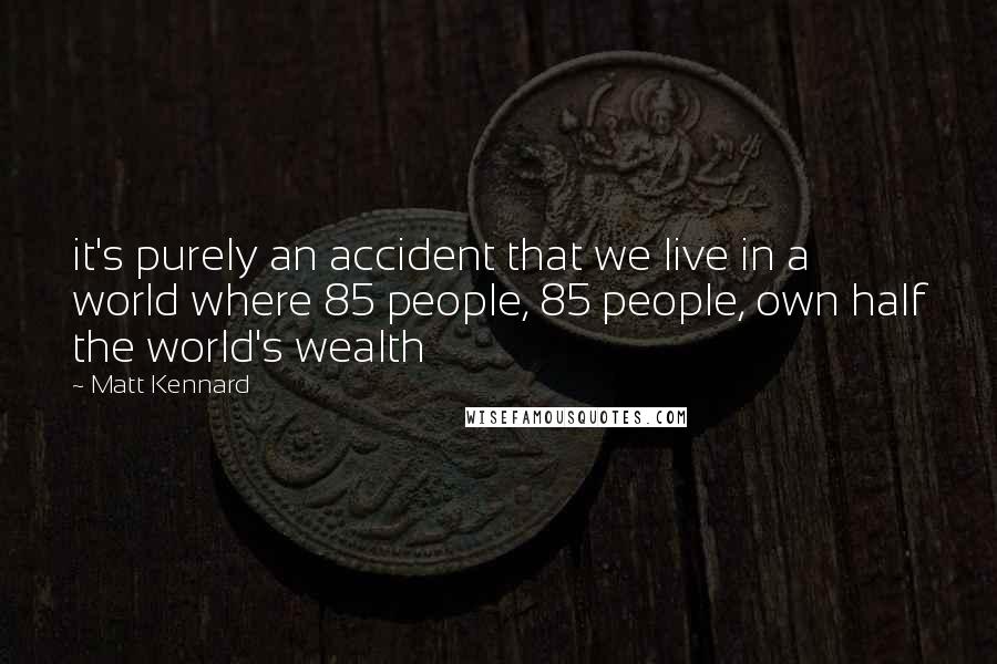 Matt Kennard Quotes: it's purely an accident that we live in a world where 85 people, 85 people, own half the world's wealth