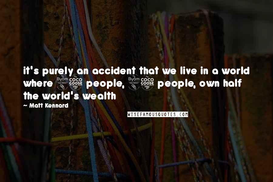 Matt Kennard Quotes: it's purely an accident that we live in a world where 85 people, 85 people, own half the world's wealth