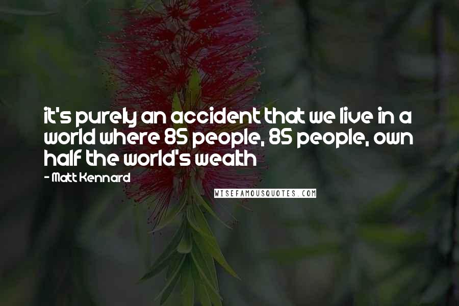 Matt Kennard Quotes: it's purely an accident that we live in a world where 85 people, 85 people, own half the world's wealth