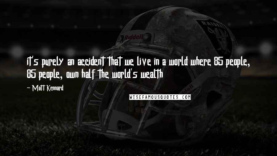 Matt Kennard Quotes: it's purely an accident that we live in a world where 85 people, 85 people, own half the world's wealth