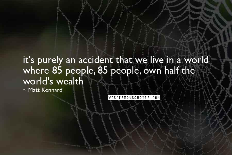 Matt Kennard Quotes: it's purely an accident that we live in a world where 85 people, 85 people, own half the world's wealth