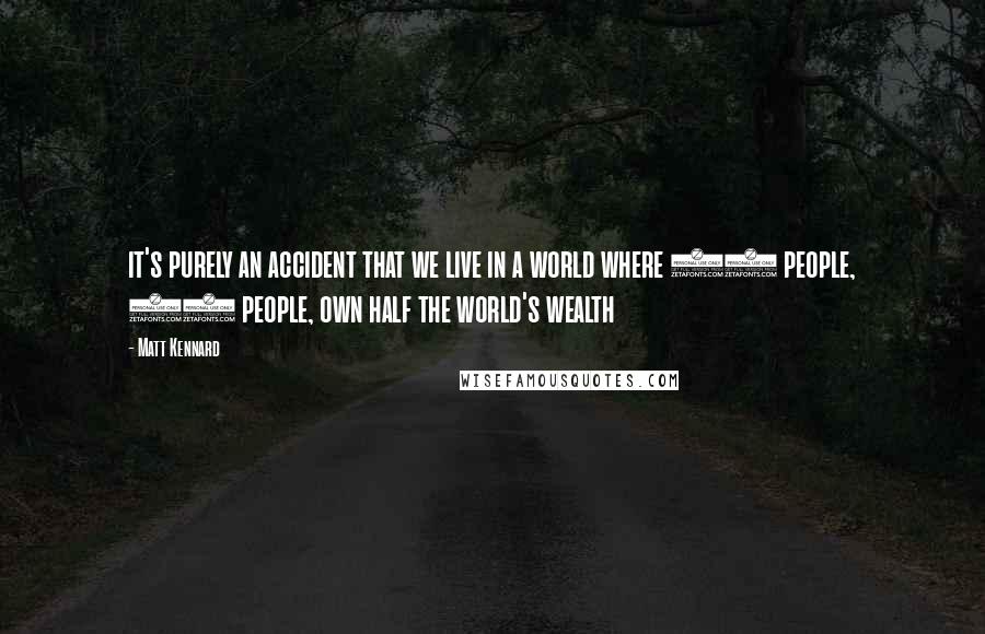 Matt Kennard Quotes: it's purely an accident that we live in a world where 85 people, 85 people, own half the world's wealth