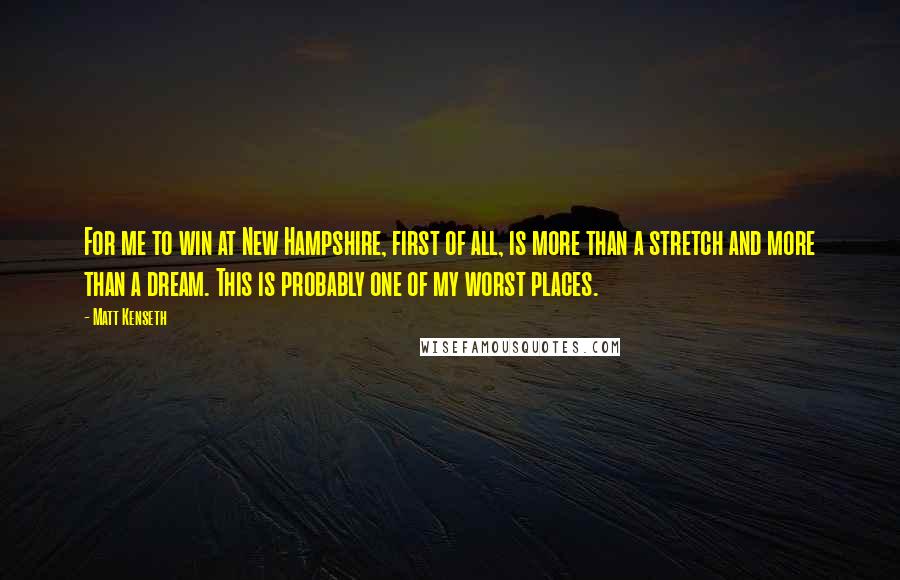 Matt Kenseth Quotes: For me to win at New Hampshire, first of all, is more than a stretch and more than a dream. This is probably one of my worst places.