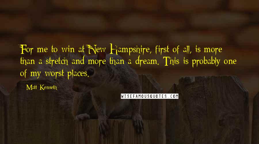 Matt Kenseth Quotes: For me to win at New Hampshire, first of all, is more than a stretch and more than a dream. This is probably one of my worst places.