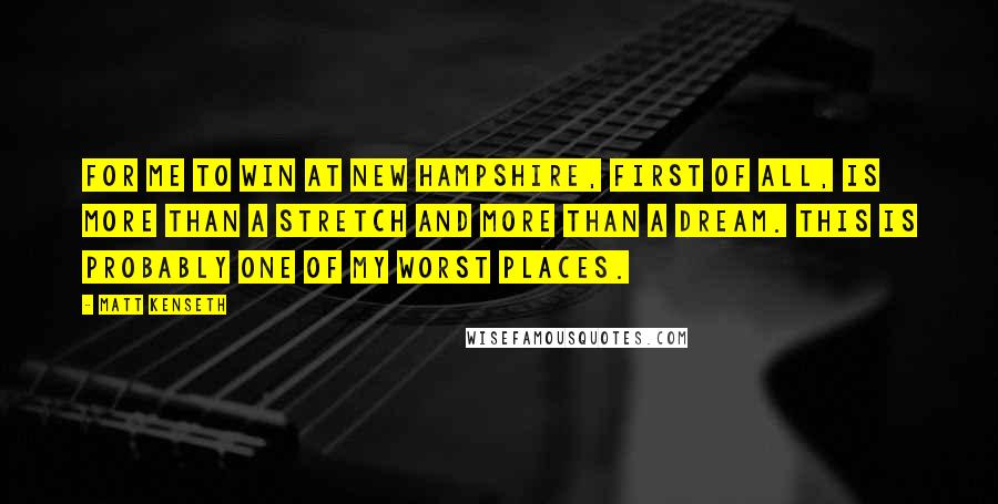 Matt Kenseth Quotes: For me to win at New Hampshire, first of all, is more than a stretch and more than a dream. This is probably one of my worst places.