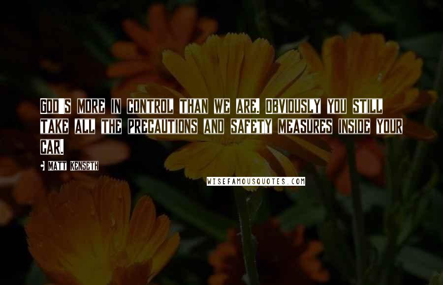 Matt Kenseth Quotes: God's more in control than we are. Obviously you still take all the precautions and safety measures inside your car.