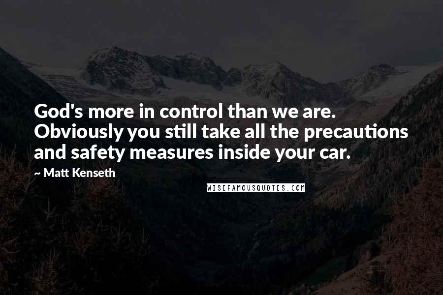 Matt Kenseth Quotes: God's more in control than we are. Obviously you still take all the precautions and safety measures inside your car.