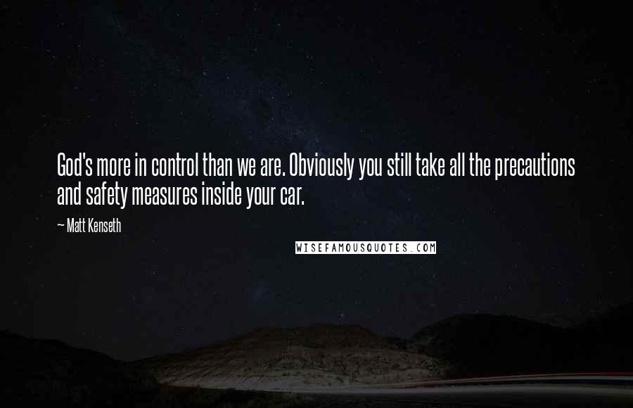 Matt Kenseth Quotes: God's more in control than we are. Obviously you still take all the precautions and safety measures inside your car.