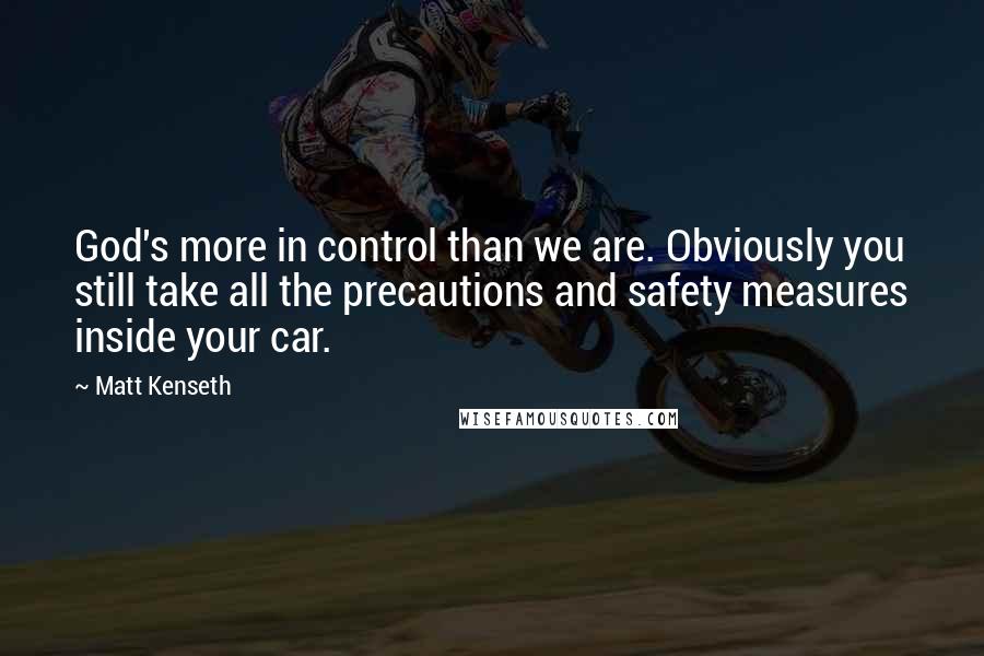 Matt Kenseth Quotes: God's more in control than we are. Obviously you still take all the precautions and safety measures inside your car.