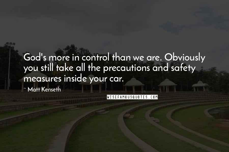 Matt Kenseth Quotes: God's more in control than we are. Obviously you still take all the precautions and safety measures inside your car.