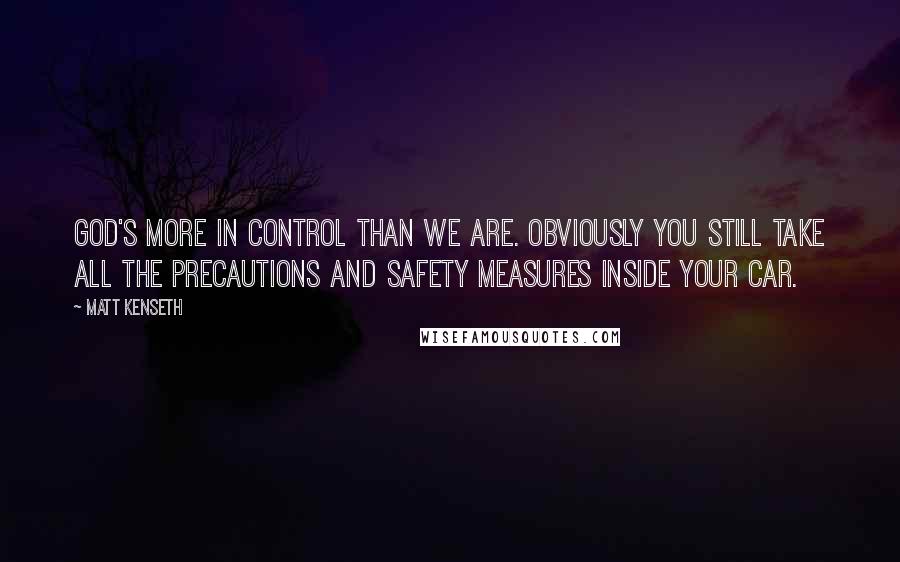 Matt Kenseth Quotes: God's more in control than we are. Obviously you still take all the precautions and safety measures inside your car.