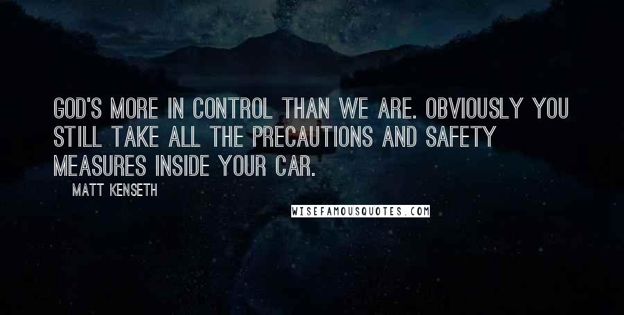 Matt Kenseth Quotes: God's more in control than we are. Obviously you still take all the precautions and safety measures inside your car.